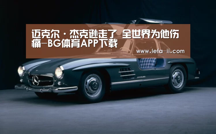 迈克尔·杰克逊走了 全世界为他伤痛-BG体育APP下载